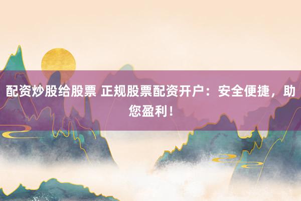 配资炒股给股票 正规股票配资开户：安全便捷，助您盈利！