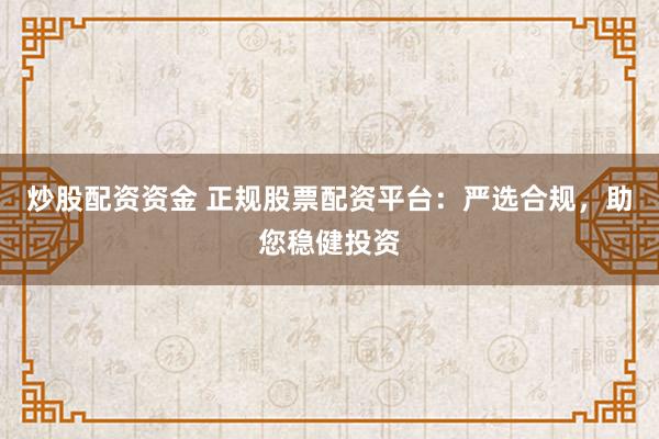 炒股配资资金 正规股票配资平台：严选合规，助您稳健投资