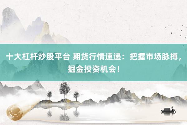 十大杠杆炒股平台 期货行情速递：把握市场脉搏，掘金投资机会！