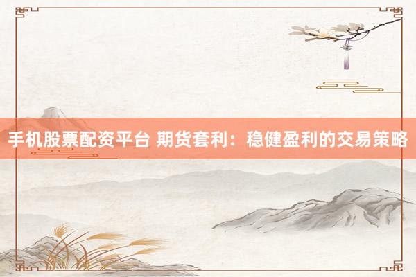 手机股票配资平台 期货套利：稳健盈利的交易策略