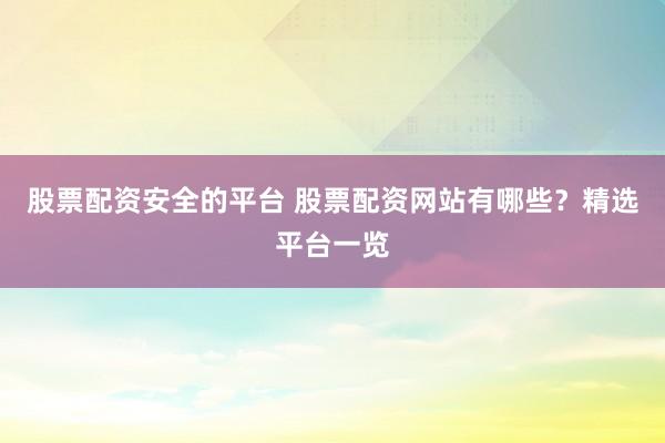股票配资安全的平台 股票配资网站有哪些？精选平台一览