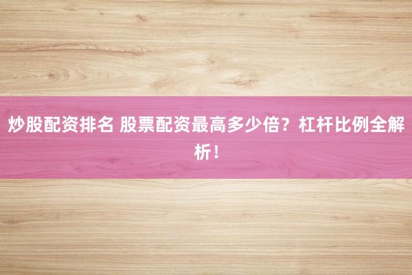 炒股配资排名 股票配资最高多少倍？杠杆比例全解析！