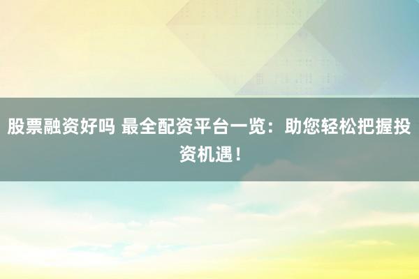 股票融资好吗 最全配资平台一览：助您轻松把握投资机遇！