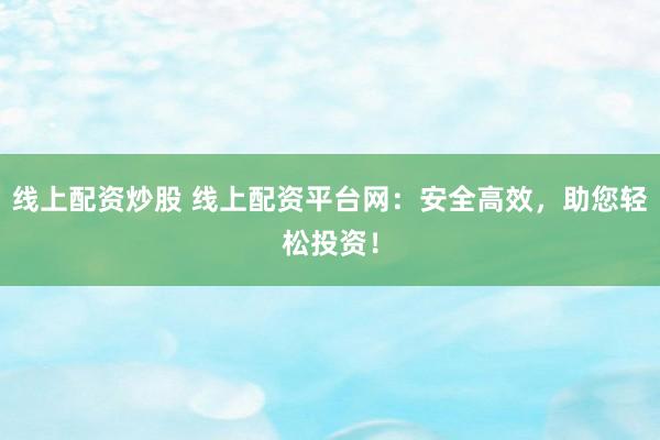 线上配资炒股 线上配资平台网：安全高效，助您轻松投资！
