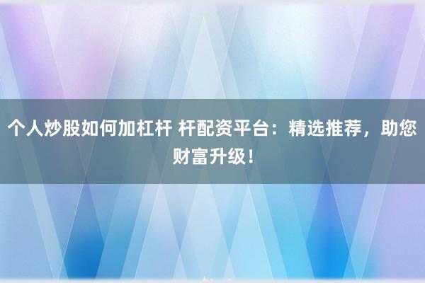 个人炒股如何加杠杆 杆配资平台：精选推荐，助您财富升级！