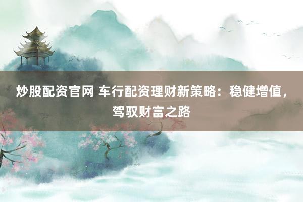 炒股配资官网 车行配资理财新策略：稳健增值，驾驭财富之路