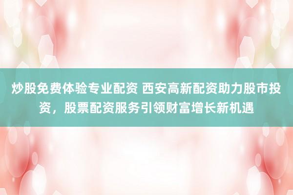 炒股免费体验专业配资 西安高新配资助力股市投资，股票配资服务引领财富增长新机遇