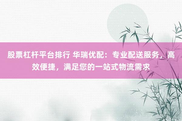 股票杠杆平台排行 华瑞优配：专业配送服务，高效便捷，满足您的一站式物流需求