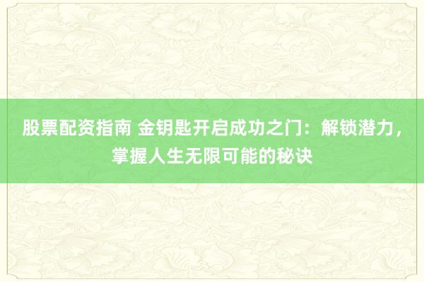 股票配资指南 金钥匙开启成功之门：解锁潜力，掌握人生无限可能的秘诀