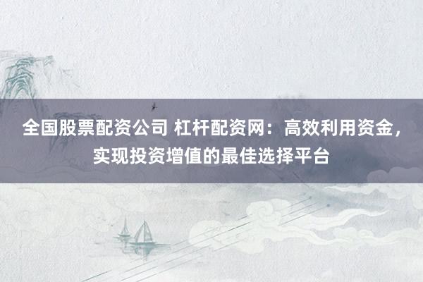 全国股票配资公司 杠杆配资网：高效利用资金，实现投资增值的最佳选择平台