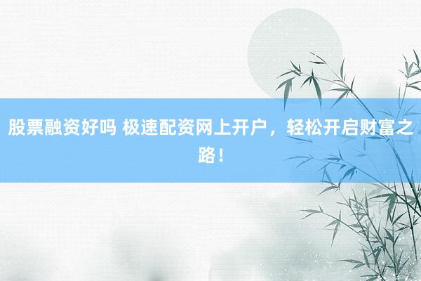 股票融资好吗 极速配资网上开户，轻松开启财富之路！