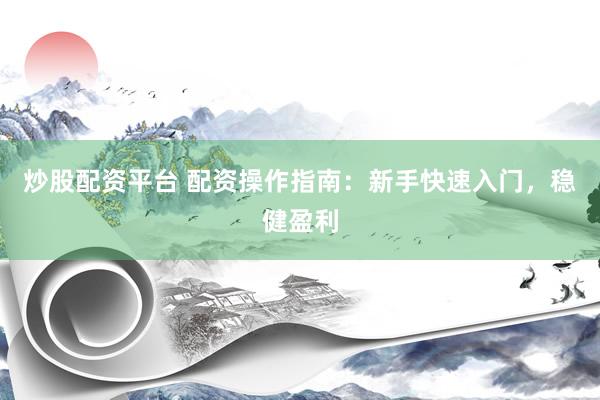 炒股配资平台 配资操作指南：新手快速入门，稳健盈利