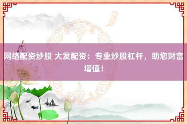 网络配资炒股 大发配资：专业炒股杠杆，助您财富增值！