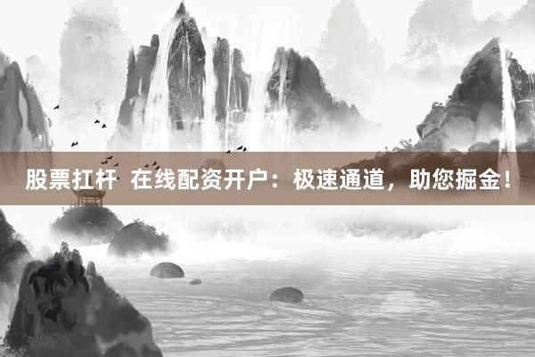 股票扛杆  在线配资开户：极速通道，助您掘金！