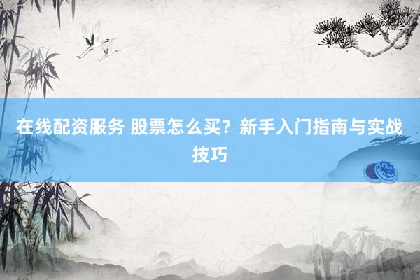 在线配资服务 股票怎么买？新手入门指南与实战技巧