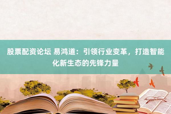 股票配资论坛 易鸿道：引领行业变革，打造智能化新生态的先锋力量