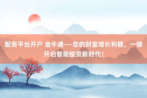 配资平台开户 金牛通——您的财富增长利器，一键开启智能投资新时代！