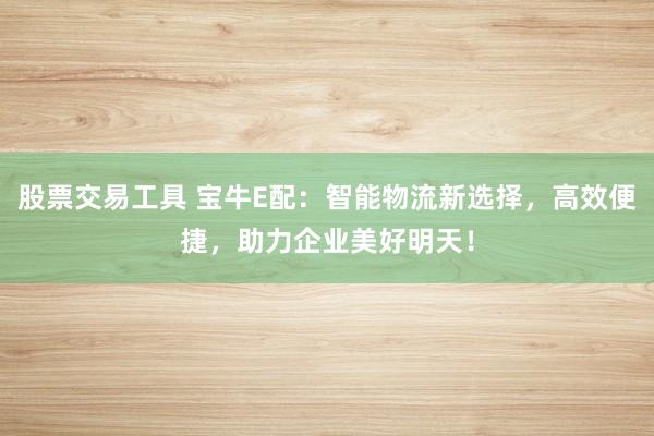 股票交易工具 宝牛E配：智能物流新选择，高效便捷，助力企业美好明天！