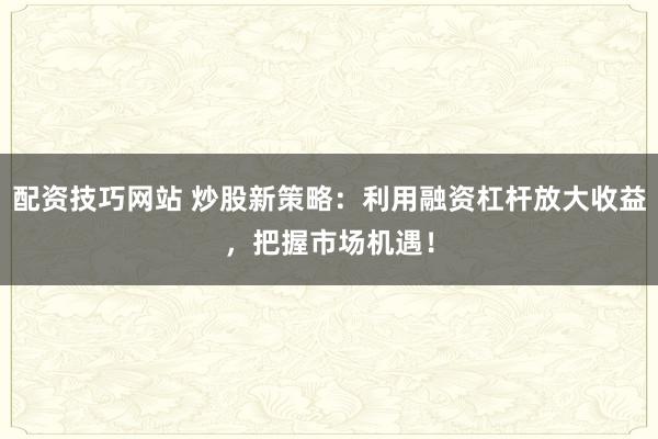 配资技巧网站 炒股新策略：利用融资杠杆放大收益，把握市场机遇！