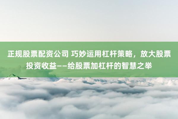 正规股票配资公司 巧妙运用杠杆策略，放大股票投资收益——给股票加杠杆的智慧之举