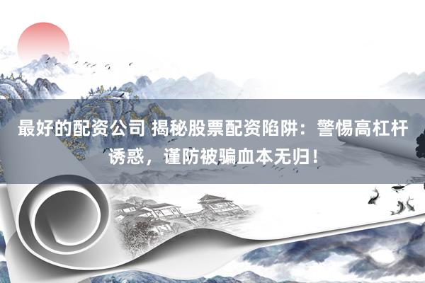 最好的配资公司 揭秘股票配资陷阱：警惕高杠杆诱惑，谨防被骗血本无归！