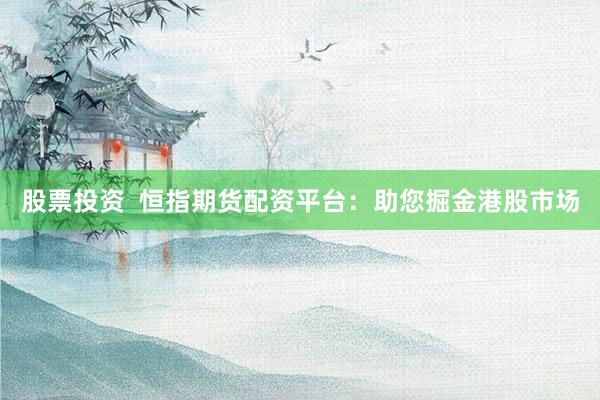股票投资  恒指期货配资平台：助您掘金港股市场