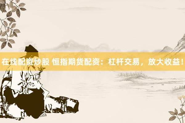 在线配资炒股 恒指期货配资：杠杆交易，放大收益！