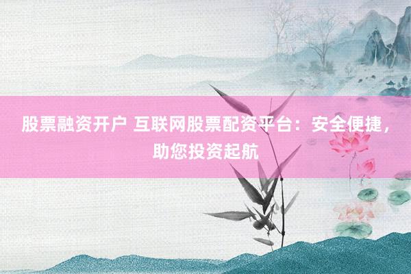 股票融资开户 互联网股票配资平台：安全便捷，助您投资起航