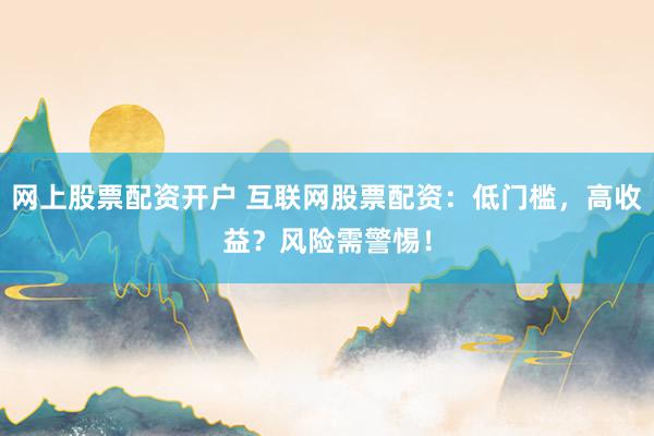 网上股票配资开户 互联网股票配资：低门槛，高收益？风险需警惕！