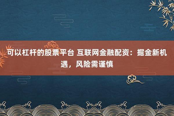 可以杠杆的股票平台 互联网金融配资：掘金新机遇，风险需谨慎