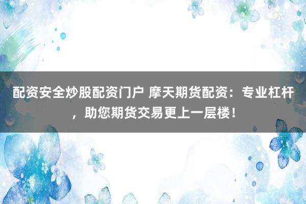 配资安全炒股配资门户 摩天期货配资：专业杠杆，助您期货交易更上一层楼！