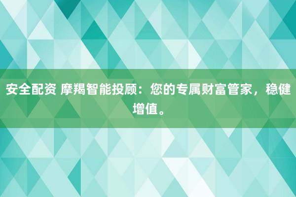 安全配资 摩羯智能投顾：您的专属财富管家，稳健增值。