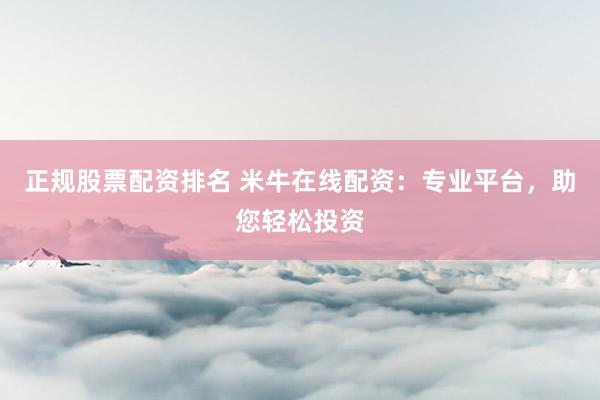 正规股票配资排名 米牛在线配资：专业平台，助您轻松投资