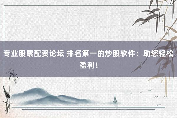 专业股票配资论坛 排名第一的炒股软件：助您轻松盈利！