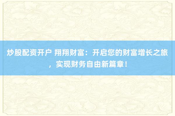 炒股配资开户 翔翔财富：开启您的财富增长之旅，实现财务自由新篇章！
