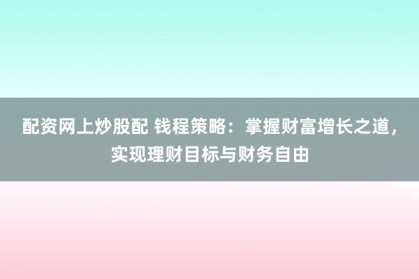 配资网上炒股配 钱程策略：掌握财富增长之道，实现理财目标与财务自由