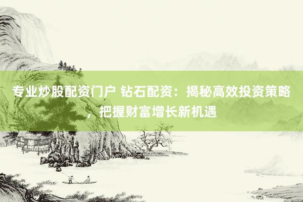 专业炒股配资门户 钻石配资：揭秘高效投资策略，把握财富增长新机遇