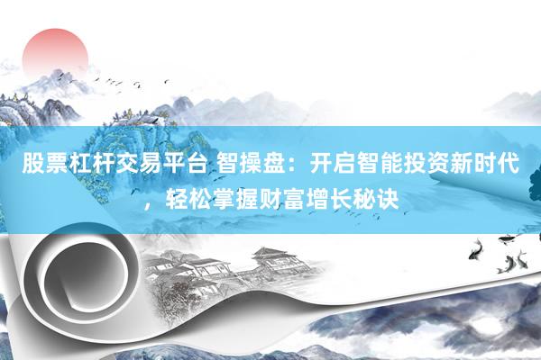 股票杠杆交易平台 智操盘：开启智能投资新时代，轻松掌握财富增长秘诀