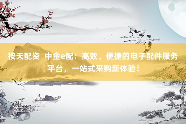 按天配资  中金e配：高效、便捷的电子配件服务平台，一站式采购新体验！