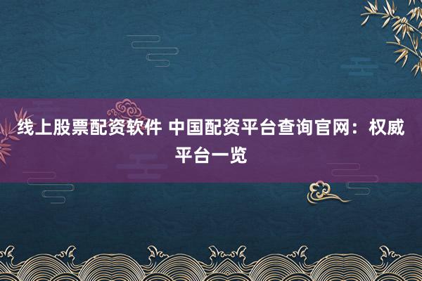 线上股票配资软件 中国配资平台查询官网：权威平台一览