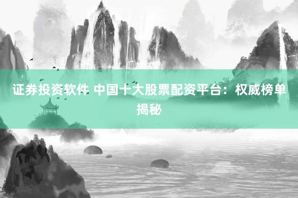 证券投资软件 中国十大股票配资平台：权威榜单揭秘