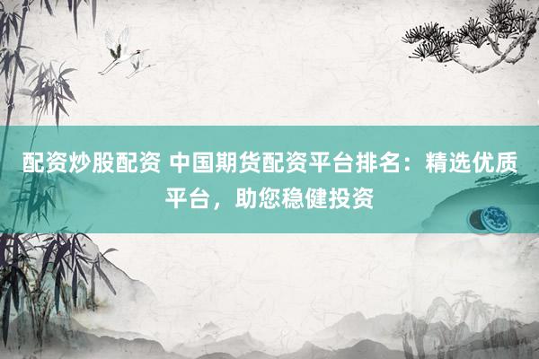 配资炒股配资 中国期货配资平台排名：精选优质平台，助您稳健投资