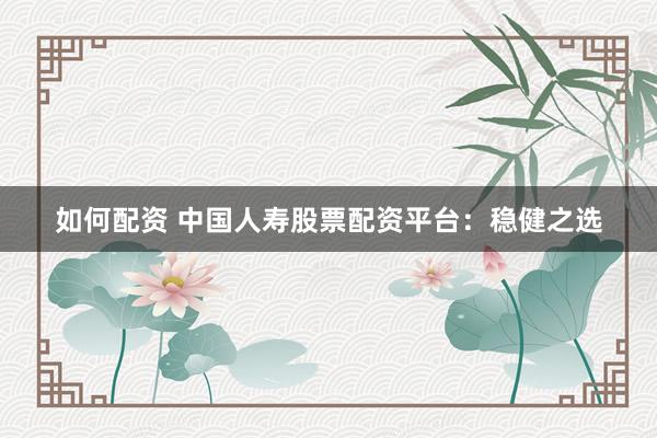 如何配资 中国人寿股票配资平台：稳健之选