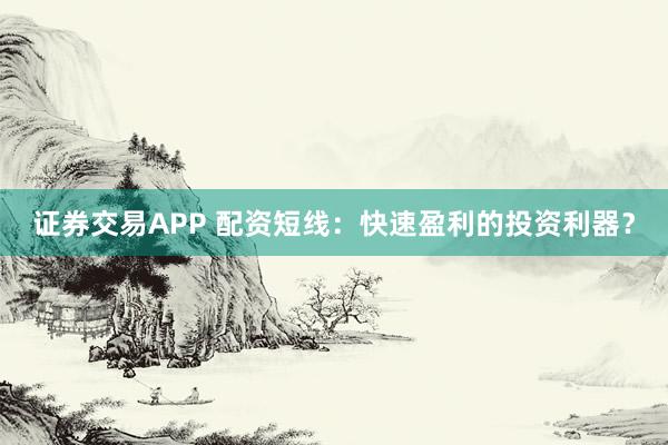 证券交易APP 配资短线：快速盈利的投资利器？