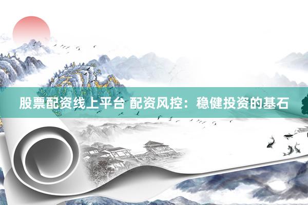 股票配资线上平台 配资风控：稳健投资的基石