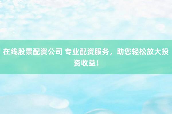 在线股票配资公司 专业配资服务，助您轻松放大投资收益！