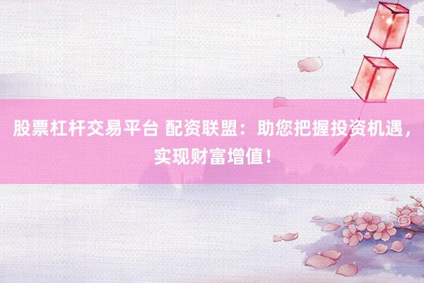 股票杠杆交易平台 配资联盟：助您把握投资机遇，实现财富增值！