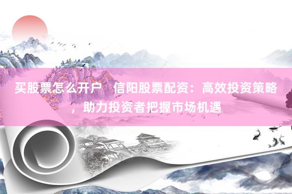 买股票怎么开户   信阳股票配资：高效投资策略，助力投资者把握市场机遇