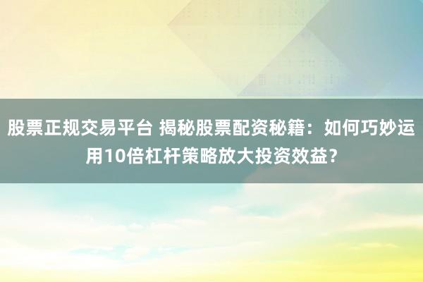 股票正规交易平台 揭秘股票配资秘籍：如何巧妙运用10倍杠杆策略放大投资效益？