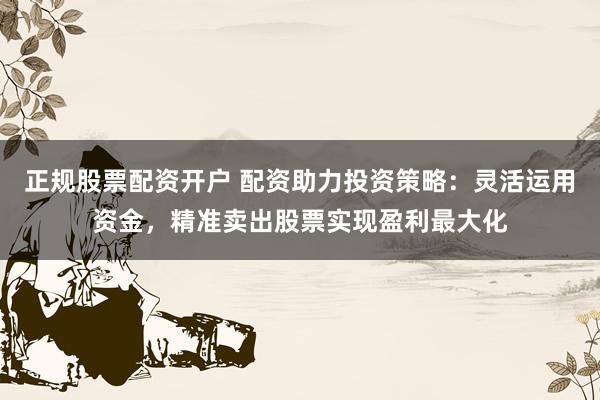 正规股票配资开户 配资助力投资策略：灵活运用资金，精准卖出股票实现盈利最大化